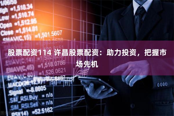 股票配资114 许昌股票配资：助力投资，把握市场先机