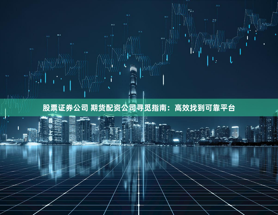股票证券公司 期货配资公司寻觅指南：高效找到可靠平台