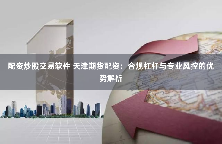 配资炒股交易软件 天津期货配资：合规杠杆与专业风控的优势解析
