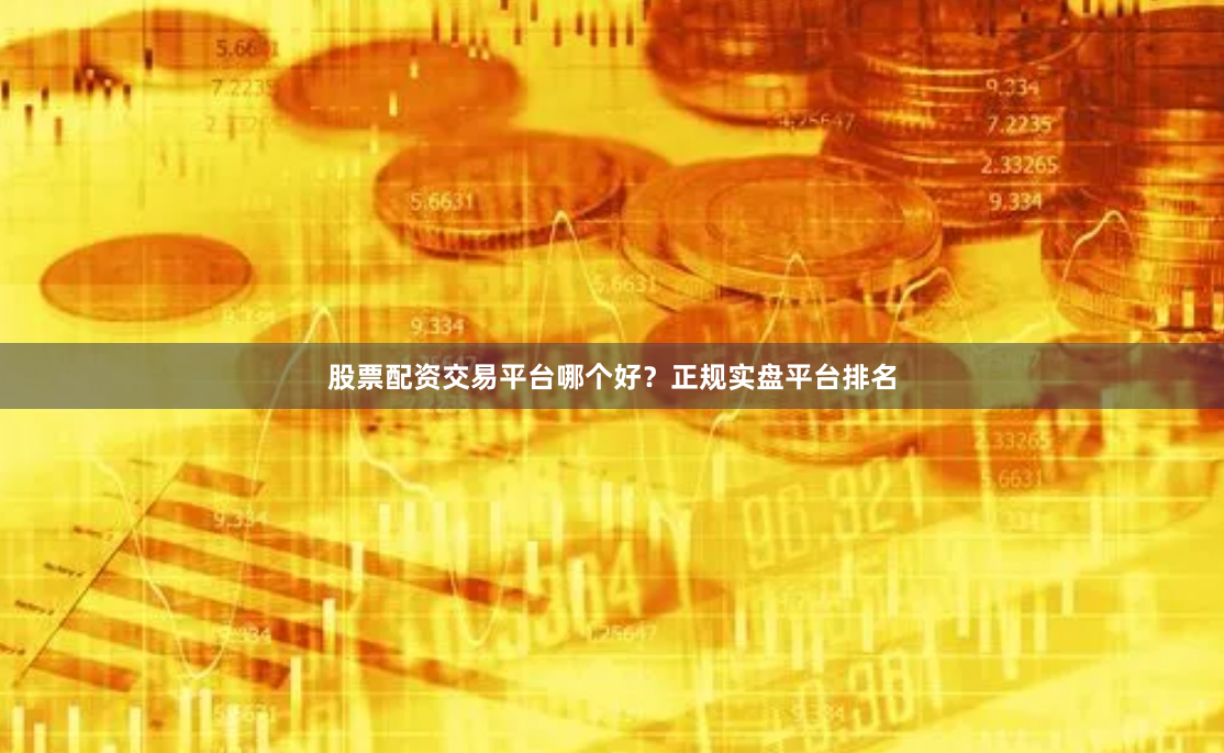 股票配资交易平台哪个好？正规实盘平台排名