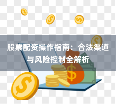 股票配资操作指南：合法渠道与风险控制全解析
