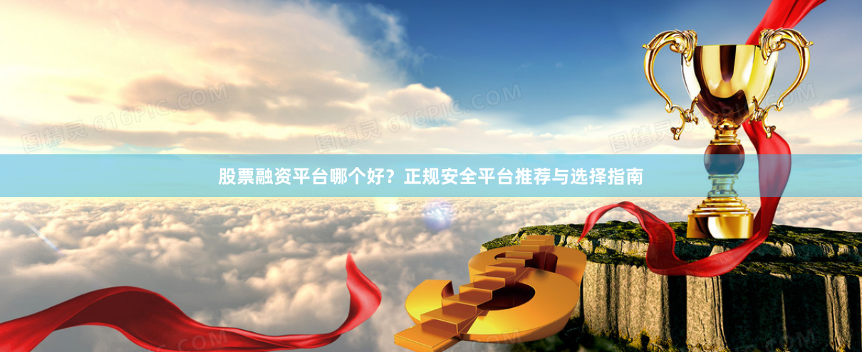 股票融资平台哪个好？正规安全平台推荐与选择指南