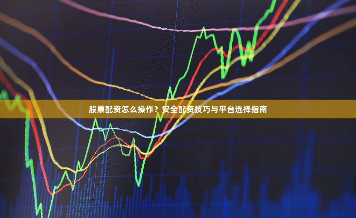 股票配资怎么操作？安全配资技巧与平台选择指南