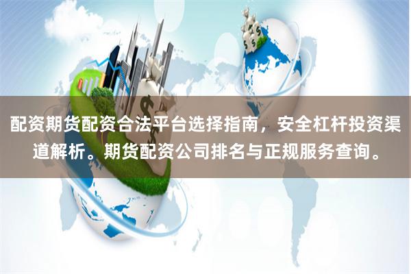 配资期货配资合法平台选择指南，安全杠杆投资渠道解析。期货配资公司排名与正规服务查询。