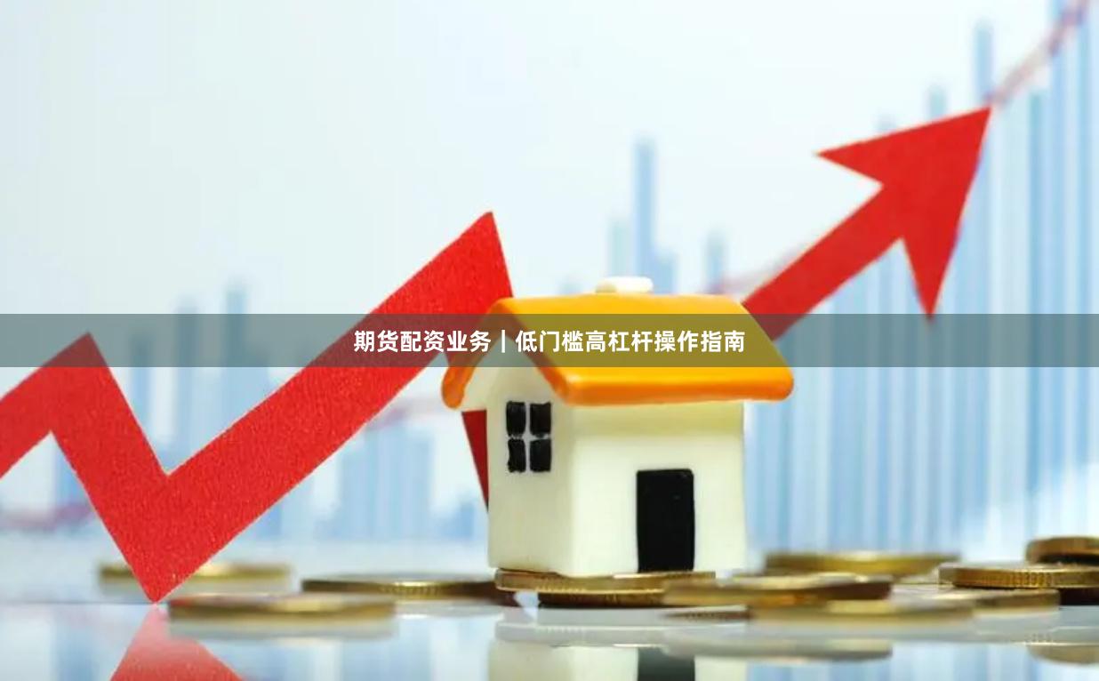 期货配资业务｜低门槛高杠杆操作指南