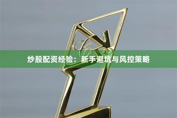 炒股配资经验：新手避坑与风控策略