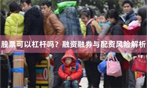 股票可以杠杆吗？融资融券与配资风险解析