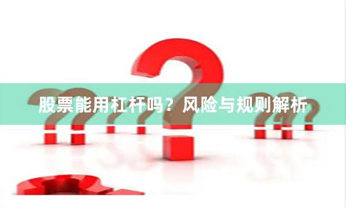 股票能用杠杆吗？风险与规则解析