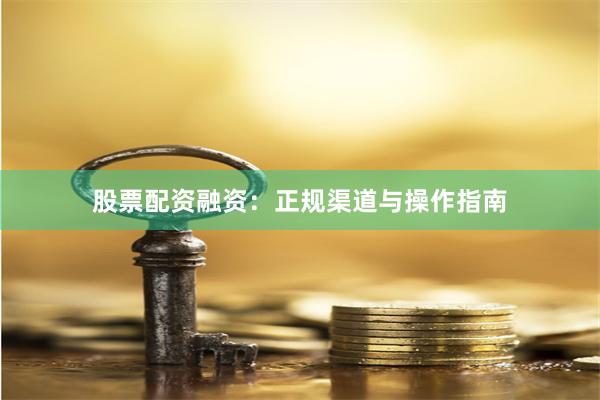 股票配资融资：正规渠道与操作指南