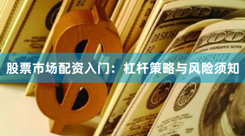 股票市场配资入门：杠杆策略与风险须知