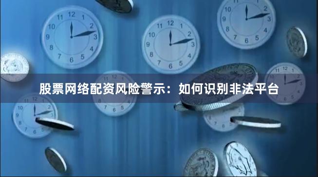 股票网络配资风险警示：如何识别非法平台